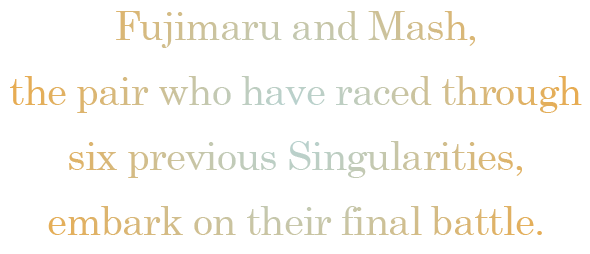Fujimaru and Mash, the pair who have raced through six previous Singularities, embark on their final battle.